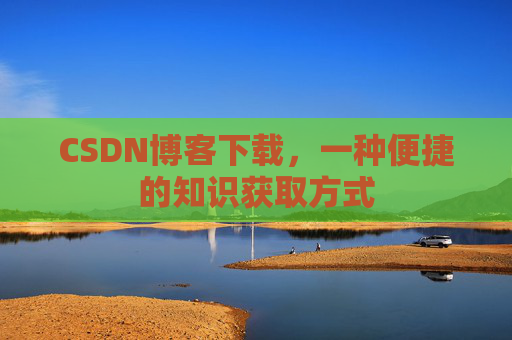 CSDN博客下载,一种便捷的知识获取方式 CSDN博客下载,一种便捷的知识获取方式